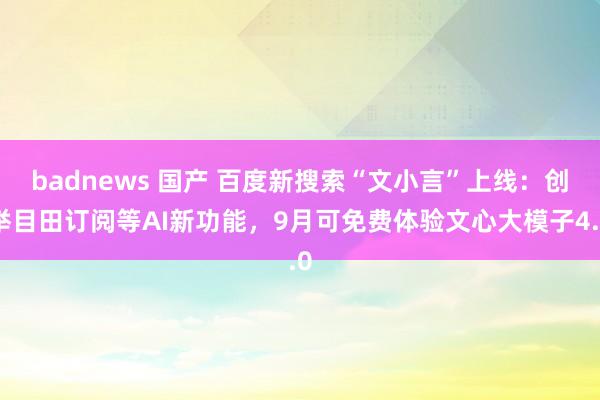 badnews 国产 百度新搜索“文小言”上线：创举目田订阅等AI新功能，9月可免费体验文心大模子4.0