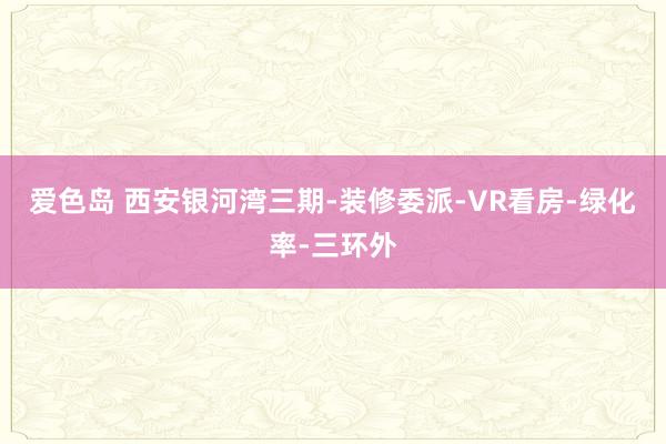 爱色岛 西安银河湾三期-装修委派-VR看房-绿化率-三环外