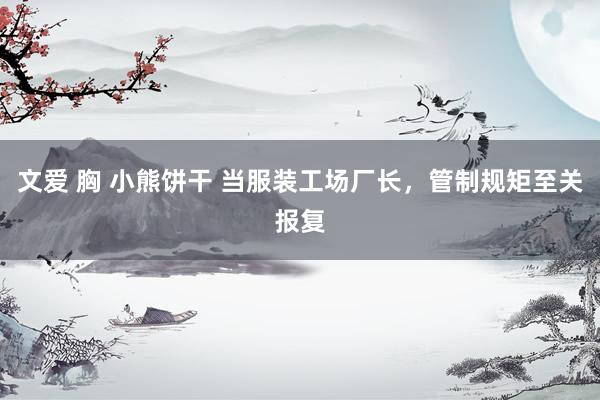 文爱 胸 小熊饼干 当服装工场厂长，管制规矩至关报复