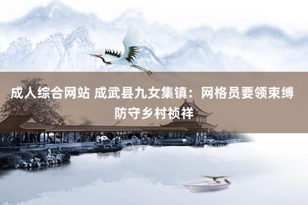 成人综合网站 成武县九女集镇：网格员要领束缚 防守乡村祯祥