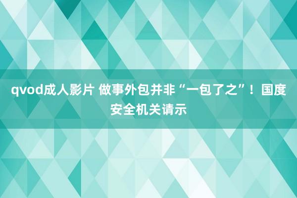 qvod成人影片 做事外包并非“一包了之”！国度安全机关请示