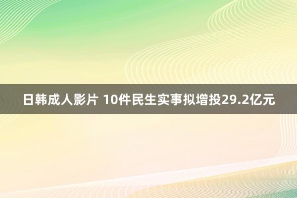 日韩成人影片 10件民生实事拟增投29.2亿元