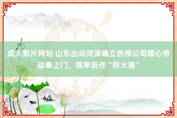 成人影片网站 山东出动菏泽确立折柳公司暖心劳动奉上门，筑牢反诈“防火墙”
