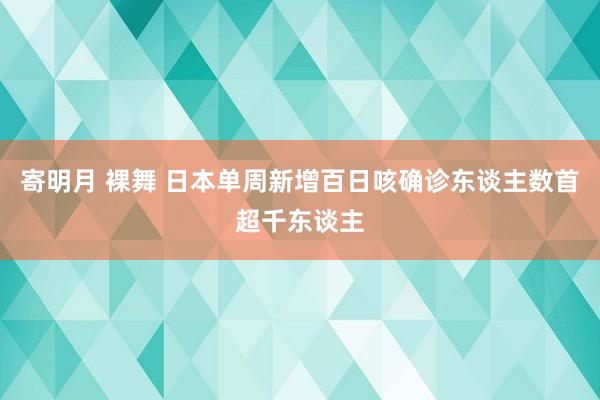 寄明月 裸舞 日本单周新增百日咳确诊东谈主数首超千东谈主