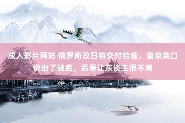 成人影片网站 俄罗斯改日将交付给谁，普京亲口说出了谜底，后果让东谈主很不测
