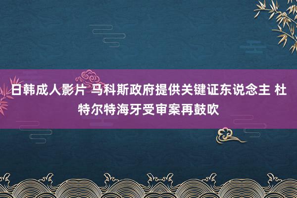 日韩成人影片 马科斯政府提供关键证东说念主 杜特尔特海牙受审案再鼓吹