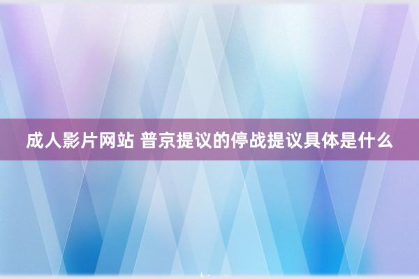 成人影片网站 普京提议的停战提议具体是什么