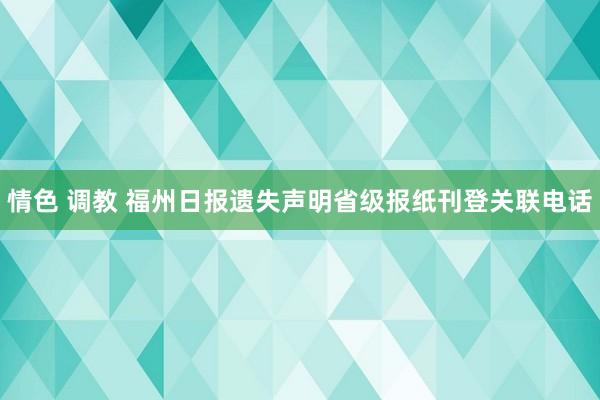 情色 调教 福州日报遗失声明省级报纸刊登关联电话