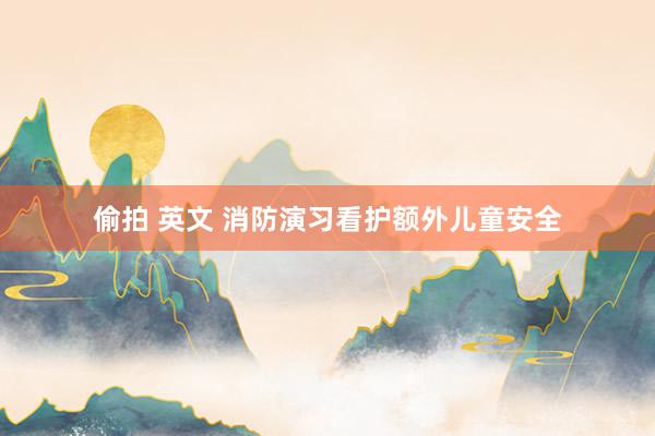 偷拍 英文 消防演习看护额外儿童安全