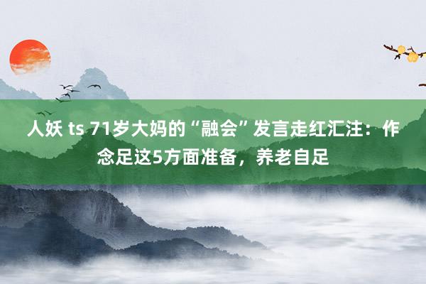 人妖 ts 71岁大妈的“融会”发言走红汇注：作念足这5方面准备，养老自足