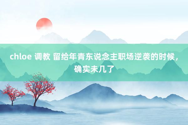 chloe 调教 留给年青东说念主职场逆袭的时候，确实未几了