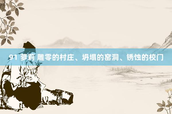 91 萝莉 雕零的村庄、坍塌的窑洞、锈蚀的校门