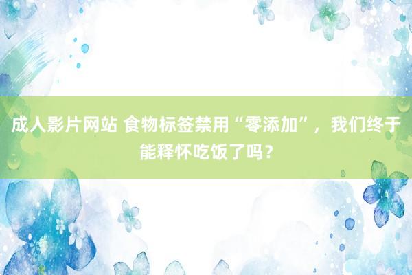 成人影片网站 食物标签禁用“零添加”，我们终于能释怀吃饭了吗？