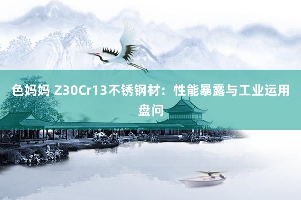 色妈妈 Z30Cr13不锈钢材：性能暴露与工业运用盘问