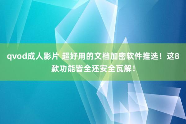 qvod成人影片 超好用的文档加密软件推选！这8款功能皆全还安全瓦解！