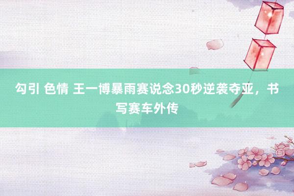 勾引 色情 王一博暴雨赛说念30秒逆袭夺亚，书写赛车外传