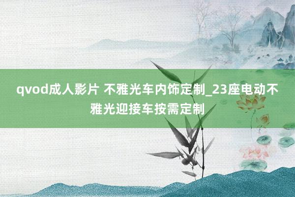 qvod成人影片 不雅光车内饰定制_23座电动不雅光迎接车按需定制