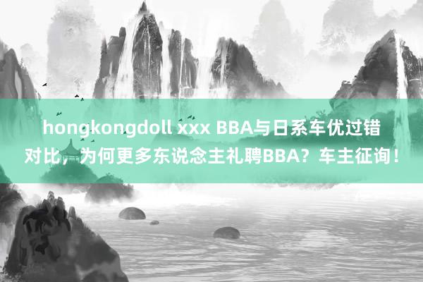 hongkongdoll xxx BBA与日系车优过错对比，为何更多东说念主礼聘BBA？车主征询！