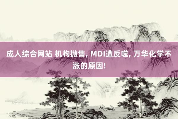 成人综合网站 机构抛售， MDI遭反噬， 万华化学不涨的原因!