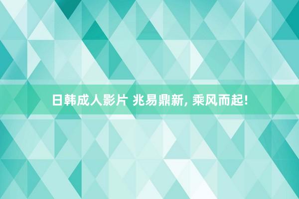 日韩成人影片 兆易鼎新， 乘风而起!