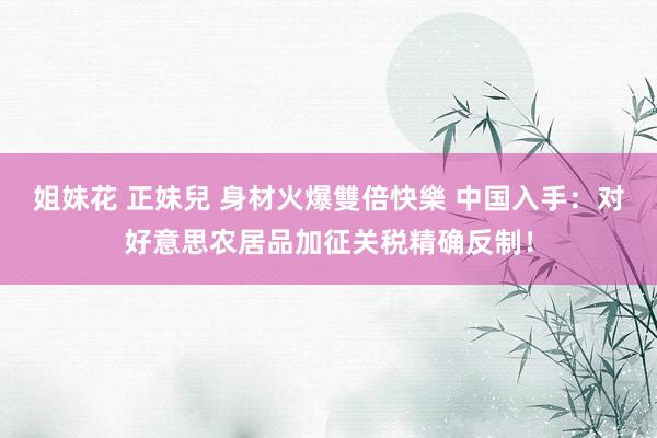 姐妹花 正妹兒 身材火爆雙倍快樂 中国入手：对好意思农居品加征关税精确反制！