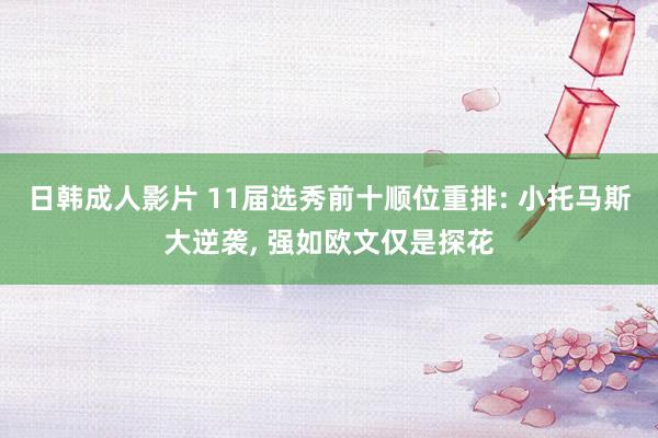 日韩成人影片 11届选秀前十顺位重排: 小托马斯大逆袭， 强如欧文仅是探花