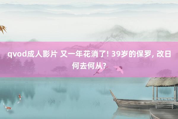 qvod成人影片 又一年花消了! 39岁的保罗， 改日何去何从?