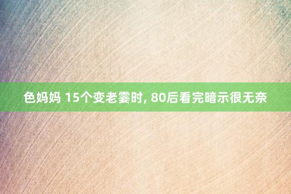 色妈妈 15个变老霎时， 80后看完暗示很无奈