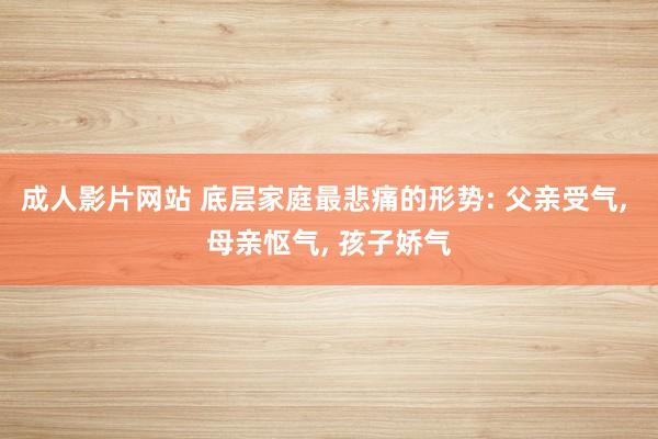成人影片网站 底层家庭最悲痛的形势: 父亲受气， 母亲怄气， 孩子娇气