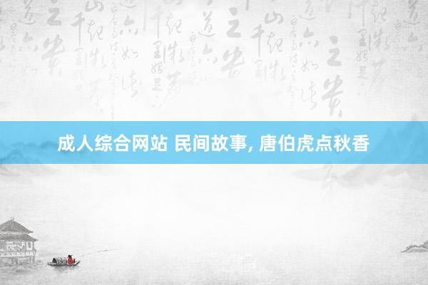 成人综合网站 民间故事， 唐伯虎点秋香