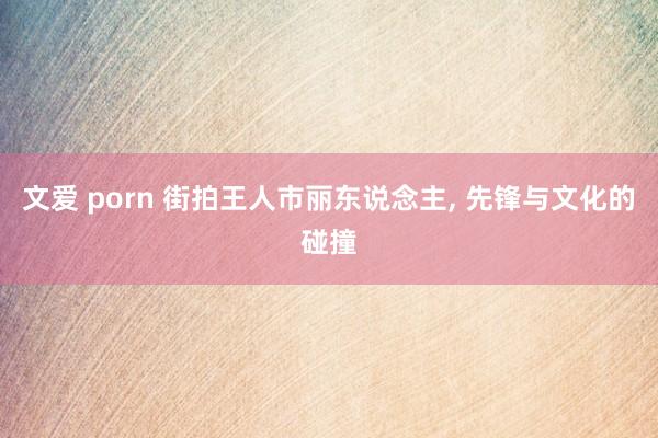 文爱 porn 街拍王人市丽东说念主，<a href=