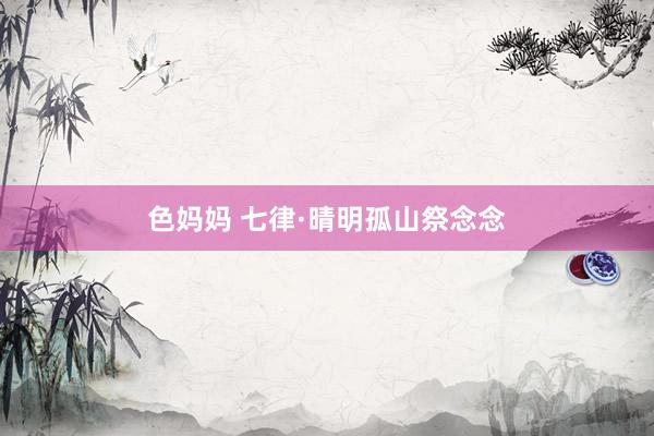 色妈妈 七律·晴明孤山祭念念
