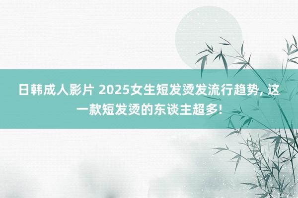 日韩成人影片 2025女生短发烫发流行趋势， 这一款短发烫的东谈主超多!