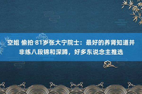 空姐 偷拍 81岁张大宁院士：最好的养肾知道并非练八段锦和深蹲，好多东说念主推选