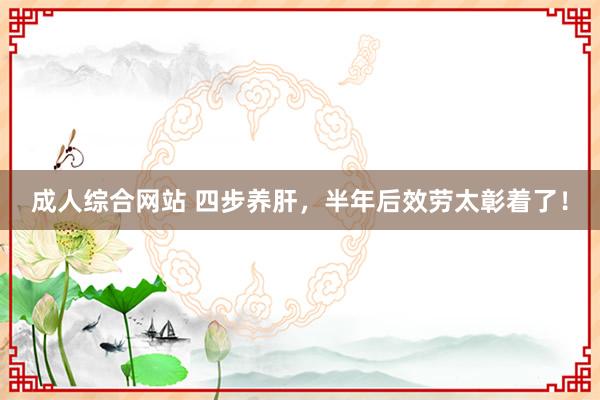 成人综合网站 四步养肝，半年后效劳太彰着了！