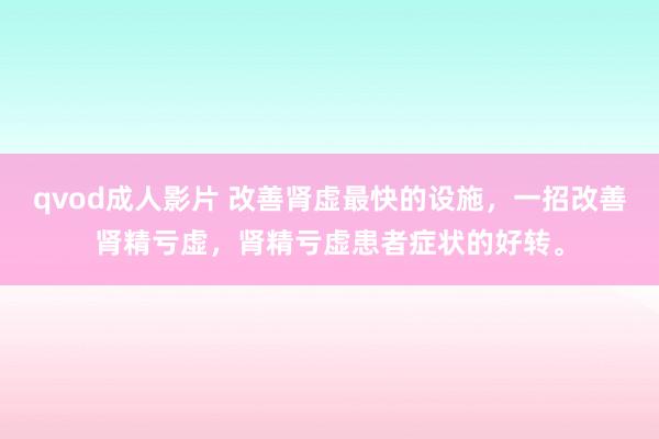 qvod成人影片 改善肾虚最快的设施，一招改善肾精亏虚，肾精亏虚患者症状的好转。