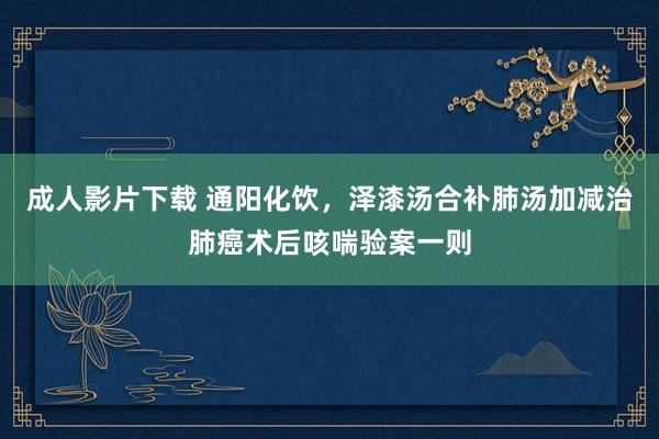 成人影片下载 通阳化饮，泽漆汤合补肺汤加减治肺癌术后咳喘验案一则