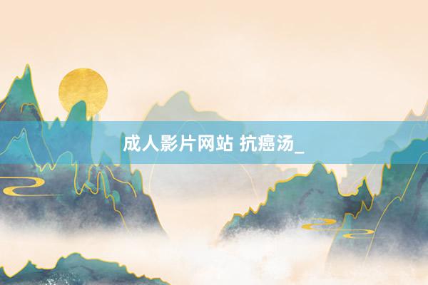 成人影片网站 抗癌汤_