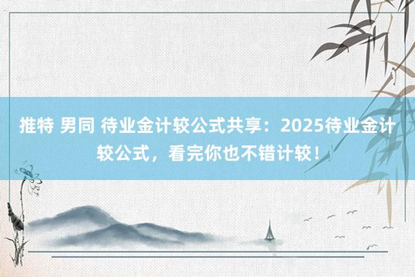 推特 男同 待业金计较公式共享：2025待业金计较公式，看完你也不错计较！