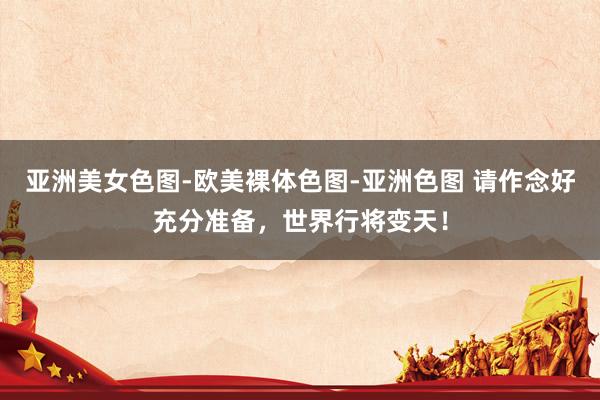 亚洲美女色图-欧美裸体色图-亚洲色图 请作念好充分准备，世界行将变天！