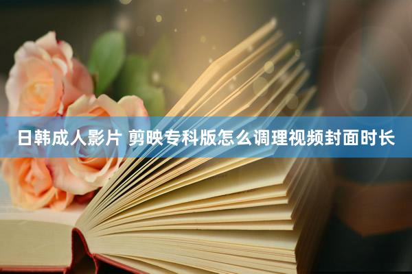 日韩成人影片 剪映专科版怎么调理视频封面时长