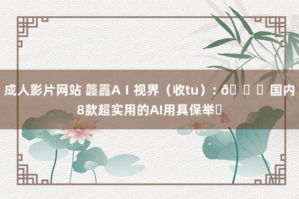 成人影片网站 龘靐AⅠ视界（收tu）: 🌟国内8款超实用的AI用具保举✨