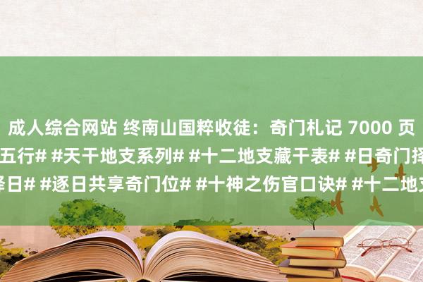 成人综合网站 终南山国粹收徒：奇门札记 7000 页，五行基础#十天干地支五行# #天干地支系列# #十二地支藏干表# #日奇门择日# #逐日共享奇门位# #十神之伤官口诀# #十二地支成土# #十二地支本领...