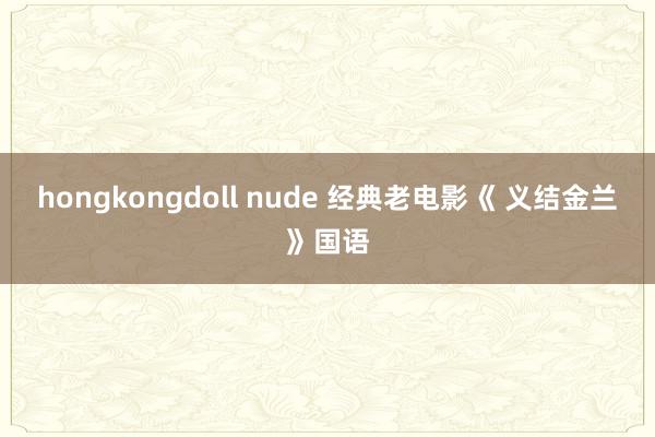 hongkongdoll nude 经典老电影《 义结金兰》国语