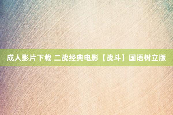 成人影片下载 二战经典电影【战斗】国语树立版