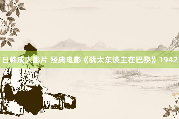 日韩成人影片 经典电影《犹太东谈主在巴黎》1942