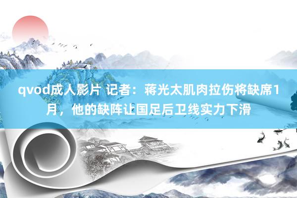 qvod成人影片 记者：蒋光太肌肉拉伤将缺席1月，他的缺阵让国足后卫线实力下滑