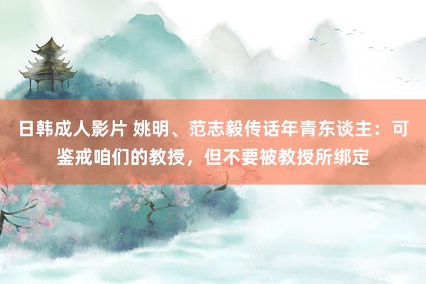 日韩成人影片 姚明、范志毅传话年青东谈主：可鉴戒咱们的教授，但不要被教授所绑定