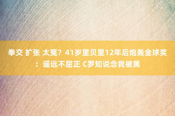 拳交 扩张 太冤？41岁里贝里12年后炮轰金球奖：遥远不屈正 C罗知说念我被黑